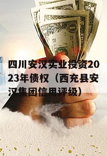四川安汉实业投资2023年债权（西充县安汉集团信用评级）