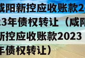 咸阳新控应收账款2023年债权转让（咸阳新控应收账款2023年债权转让）