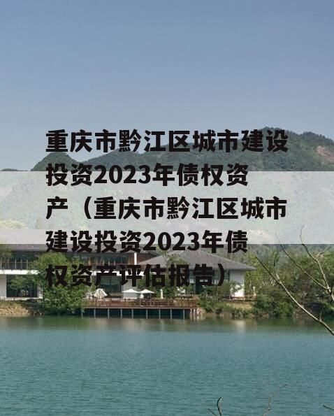 重庆市黔江区城市建设投资2023年债权资产（重庆市黔江区城市建设投资2023年债权资产评估报告）
