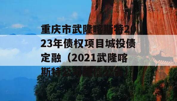 重庆市武隆喀斯特2023年债权项目城投债定融（2021武隆喀斯特公司政信公告）