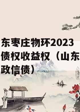 山东枣庄物环2023年债权收益权（山东枣庄政信债）