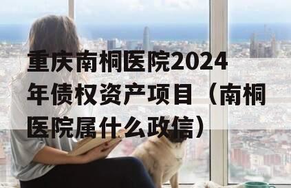 重庆南桐医院2024年债权资产项目（南桐医院属什么政信）