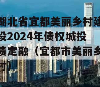 湖北省宜都美丽乡村建设2024年债权城投债定融（宜都市美丽乡村）