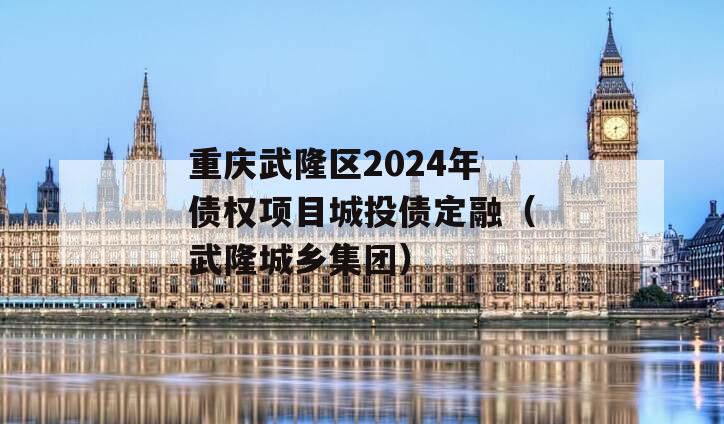 重庆武隆区2024年债权项目城投债定融（武隆城乡集团）