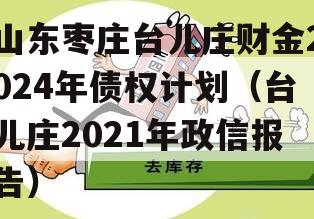 山东枣庄台儿庄财金2024年债权计划（台儿庄2021年政信报告）