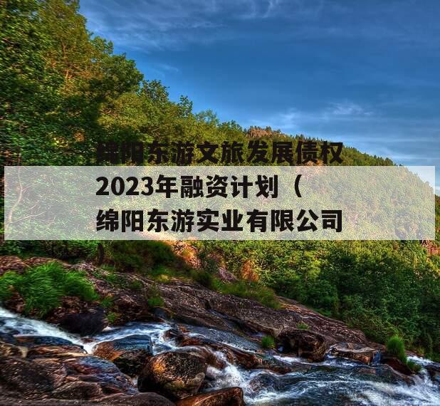 绵阳东游文旅发展债权2023年融资计划（绵阳东游实业有限公司）