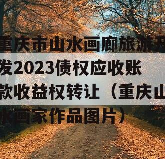 重庆市山水画廊旅游开发2023债权应收账款收益权转让（重庆山水画家作品图片）