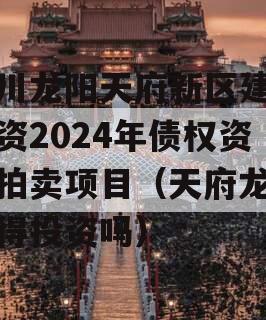 四川龙阳天府新区建设投资2024年债权资产拍卖项目（天府龙城值得投资吗）