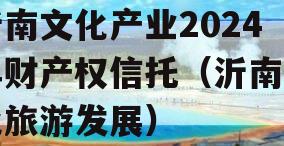 沂南文化产业2024年财产权信托（沂南文化旅游发展）