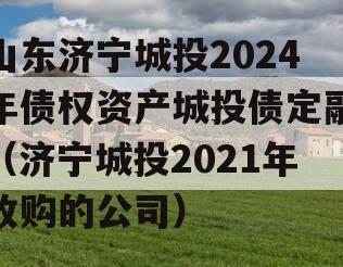 山东济宁城投2024年债权资产城投债定融（济宁城投2021年收购的公司）