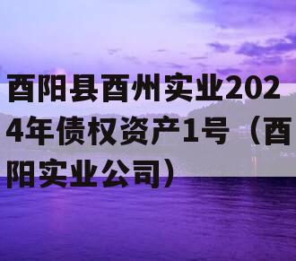 酉阳县酉州实业2024年债权资产1号（酉阳实业公司）