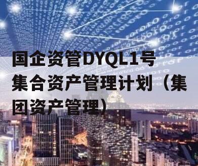 国企资管DYQL1号集合资产管理计划（集团资产管理）