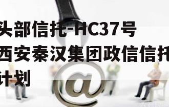 头部信托-HC37号西安秦汉集团政信信托计划
