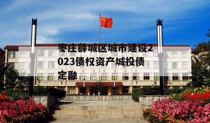 枣庄薛城区城市建设2023债权资产城投债定融