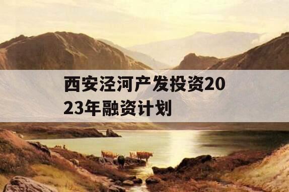 西安泾河产发投资2023年融资计划