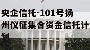 央企信托-101号扬州仪征集合资金信托计划
