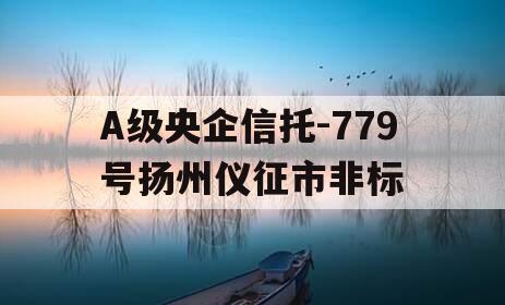 A级央企信托-779号扬州仪征市非标