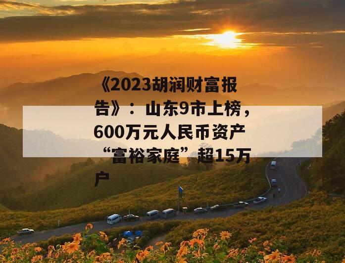 《2023胡润财富报告》：山东9市上榜，600万元人民币资产“富裕家庭”超15万户