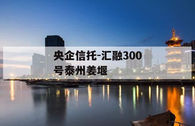 央企信托-汇融300号泰州姜堰