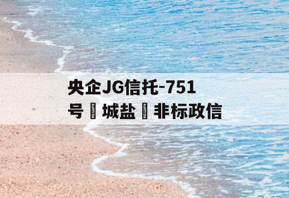 央企JG信托-751号‮城盐‬非标政信