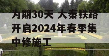 为期30天 大秦铁路开启2024年春季集中修施工