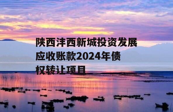 陕西沣西新城投资发展应收账款2024年债权转让项目