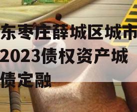 山东枣庄薛城区城市建设2023债权资产城投债定融