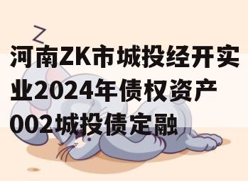 河南ZK市城投经开实业2024年债权资产002城投债定融